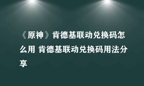 《原神》肯德基联动兑换码怎么用 肯德基联动兑换码用法分享