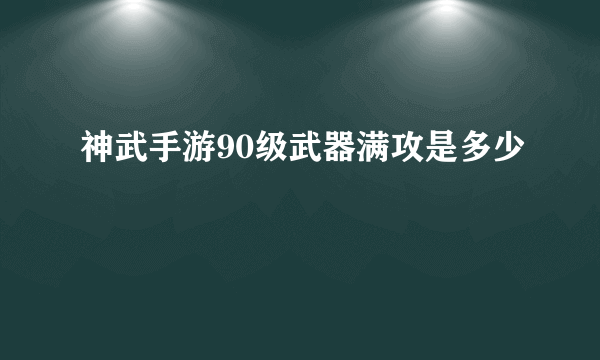 神武手游90级武器满攻是多少