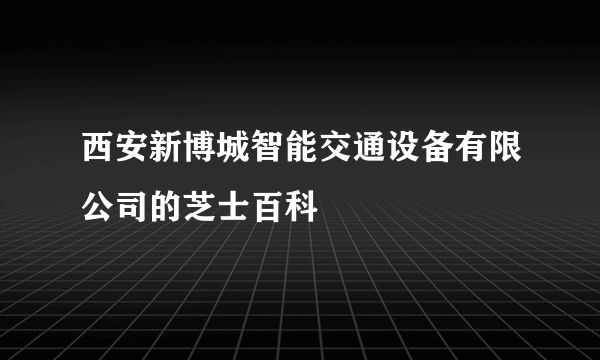西安新博城智能交通设备有限公司的芝士百科