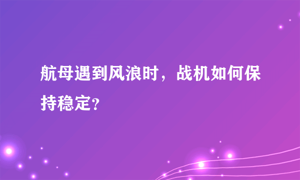 航母遇到风浪时，战机如何保持稳定？