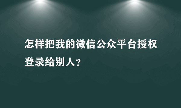 怎样把我的微信公众平台授权登录给别人？