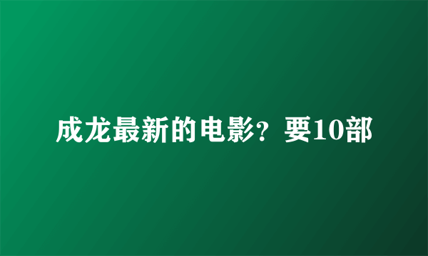 成龙最新的电影？要10部