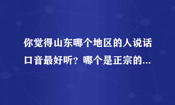 你觉得山东哪个地区的人说话口音最好听？哪个是正宗的山东口音？