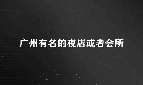 广州有名的夜店或者会所