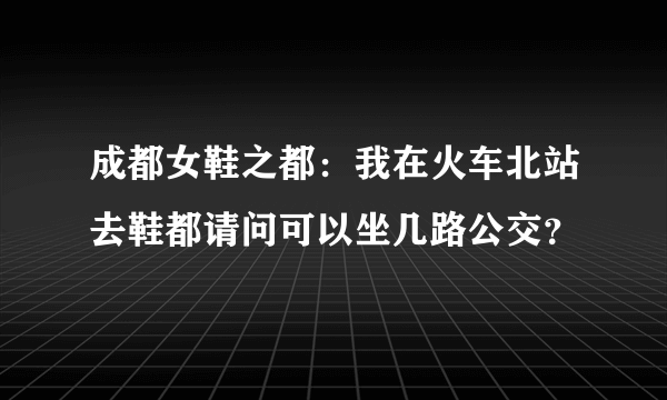 成都女鞋之都：我在火车北站去鞋都请问可以坐几路公交？