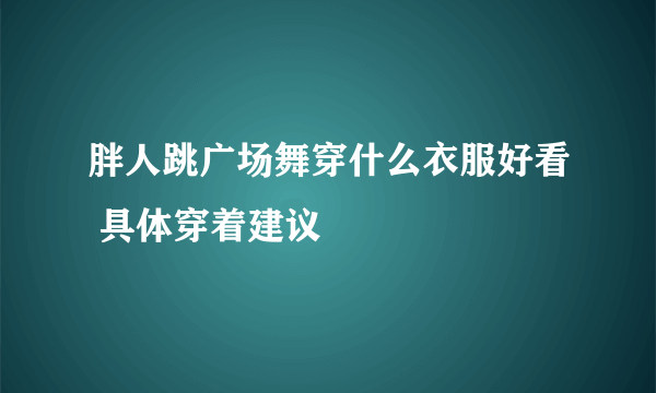 胖人跳广场舞穿什么衣服好看 具体穿着建议