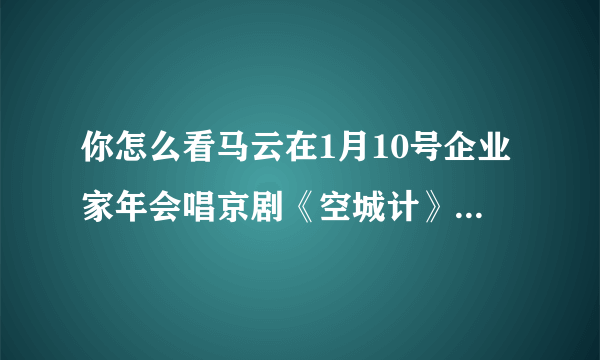 你怎么看马云在1月10号企业家年会唱京剧《空城计》，《洪阳洞》？