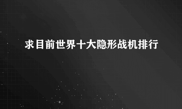 求目前世界十大隐形战机排行
