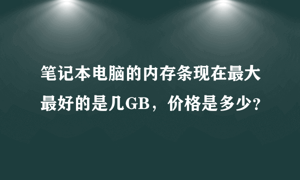 笔记本电脑的内存条现在最大最好的是几GB，价格是多少？