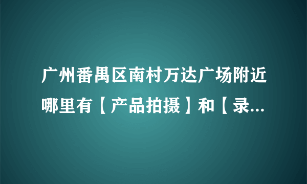 广州番禺区南村万达广场附近哪里有【产品拍摄】和【录像】的机构？