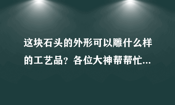 这块石头的外形可以雕什么样的工艺品？各位大神帮帮忙，指点迷津，谢谢了