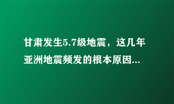 甘肃发生5.7级地震，这几年亚洲地震频发的根本原因是什么？