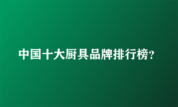 中国十大厨具品牌排行榜？