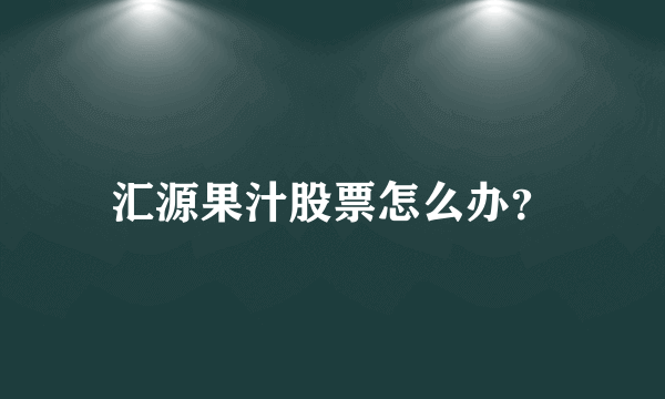 汇源果汁股票怎么办？