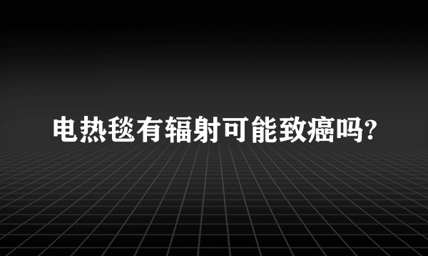 电热毯有辐射可能致癌吗?