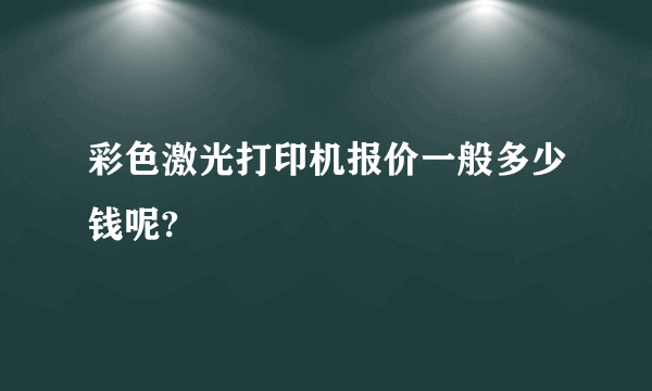 彩色激光打印机报价一般多少钱呢?