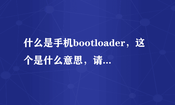什么是手机bootloader，这个是什么意思，请大家帮帮忙
