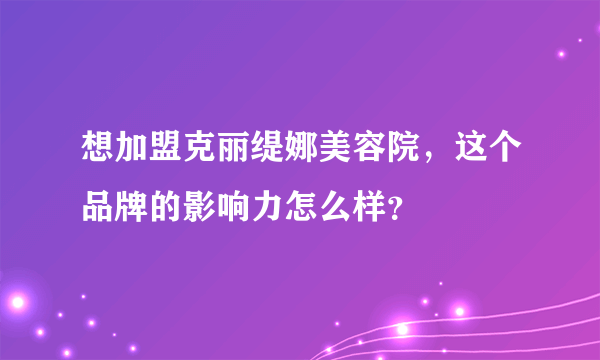想加盟克丽缇娜美容院，这个品牌的影响力怎么样？