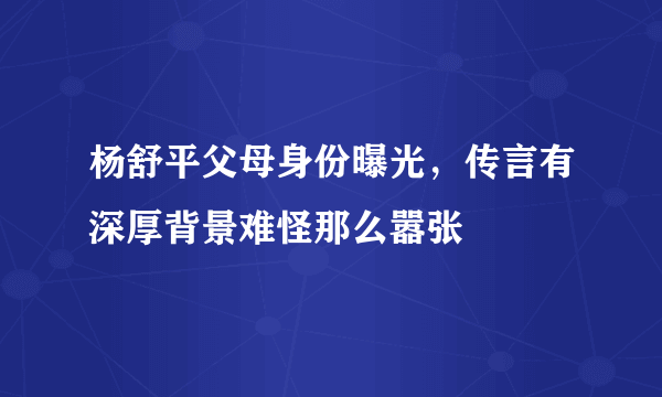 杨舒平父母身份曝光，传言有深厚背景难怪那么嚣张 
