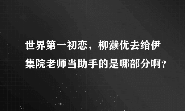 世界第一初恋，柳濑优去给伊集院老师当助手的是哪部分啊？