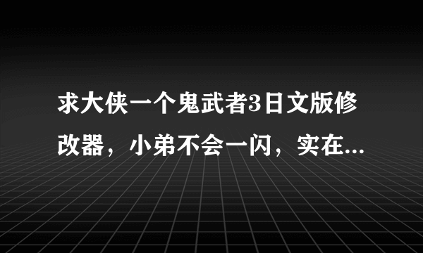 求大侠一个鬼武者3日文版修改器，小弟不会一闪，实在玩不过去了