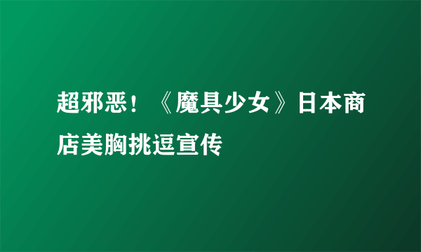 超邪恶！《魔具少女》日本商店美胸挑逗宣传