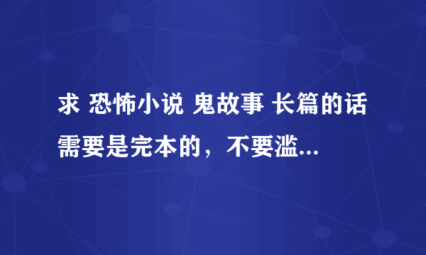 求 恐怖小说 鬼故事 长篇的话需要是完本的，不要滥竽充数的，不要人尽可夫的，需要.额...我没看过的..