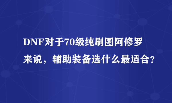 DNF对于70级纯刷图阿修罗来说，辅助装备选什么最适合？