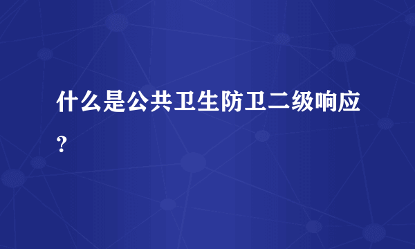 什么是公共卫生防卫二级响应？
