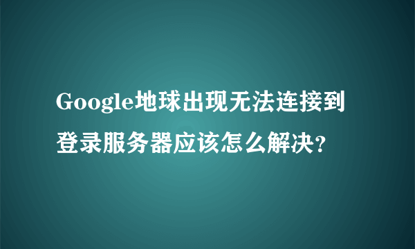 Google地球出现无法连接到登录服务器应该怎么解决？