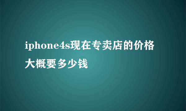 iphone4s现在专卖店的价格大概要多少钱