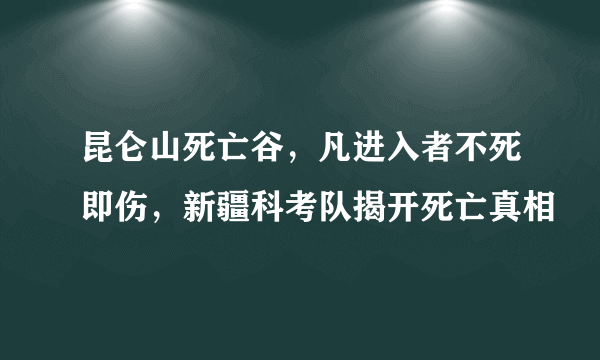 昆仑山死亡谷，凡进入者不死即伤，新疆科考队揭开死亡真相