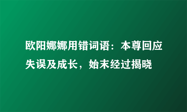欧阳娜娜用错词语：本尊回应失误及成长，始末经过揭晓