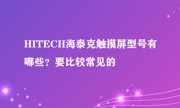 HITECH海泰克触摸屏型号有哪些？要比较常见的