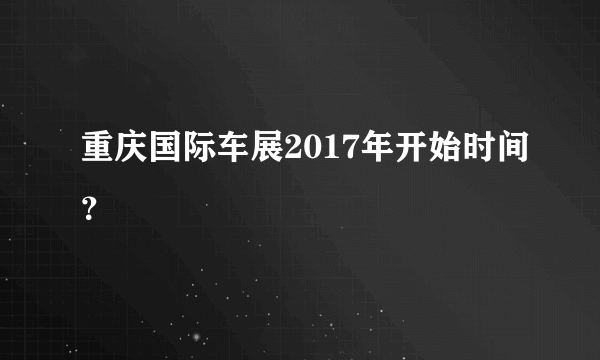 重庆国际车展2017年开始时间？