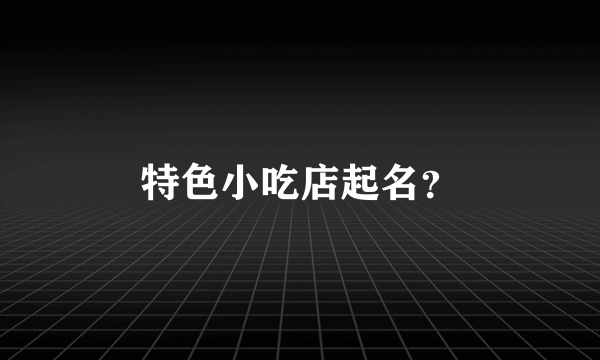 特色小吃店起名？