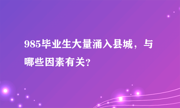 985毕业生大量涌入县城，与哪些因素有关？