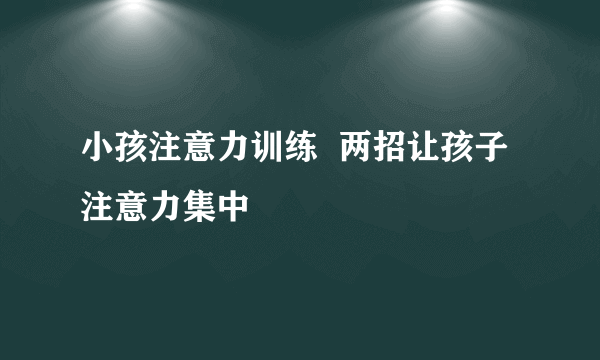 小孩注意力训练  两招让孩子注意力集中