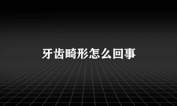 牙齿畸形怎么回事