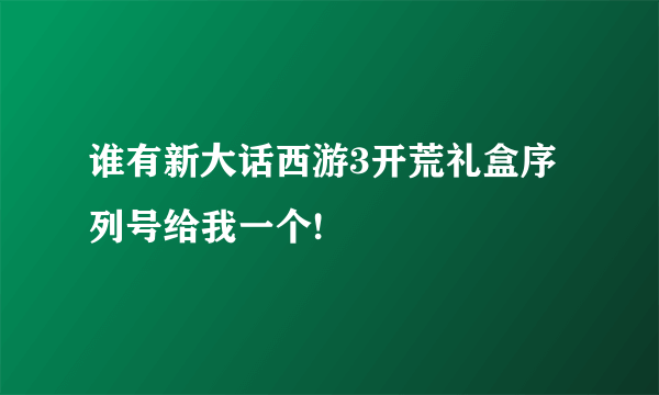 谁有新大话西游3开荒礼盒序列号给我一个!