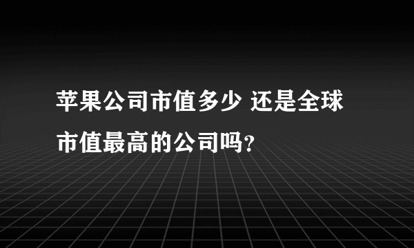 苹果公司市值多少 还是全球市值最高的公司吗？