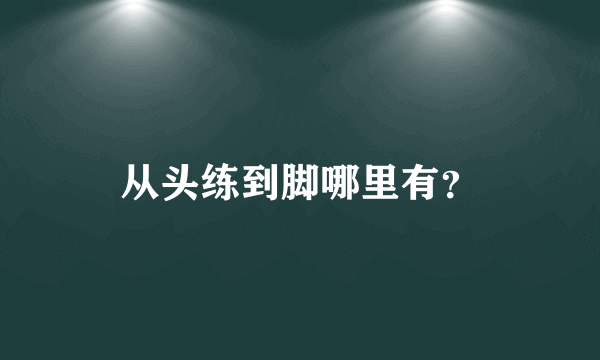 从头练到脚哪里有？