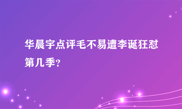 华晨宇点评毛不易遭李诞狂怼第几季？