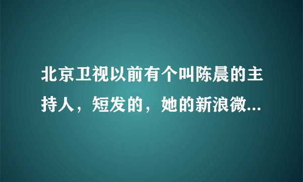 北京卫视以前有个叫陈晨的主持人，短发的，她的新浪微博叫什么?