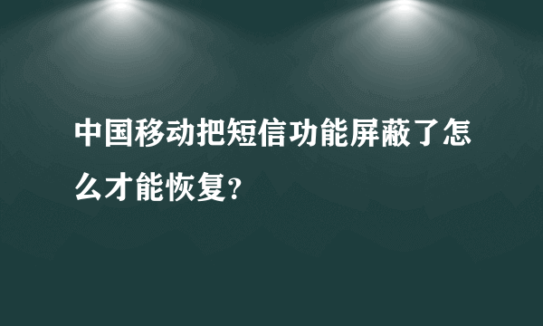 中国移动把短信功能屏蔽了怎么才能恢复？