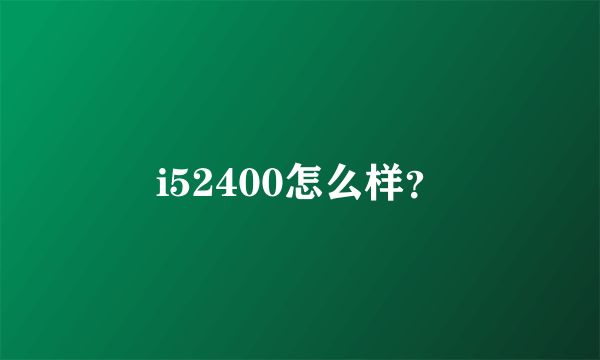 i52400怎么样？