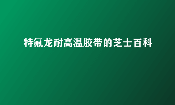 特氟龙耐高温胶带的芝士百科