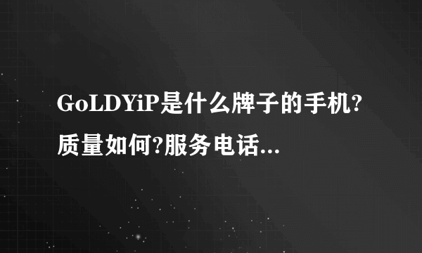GoLDYiP是什么牌子的手机?质量如何?服务电话是多少啊?