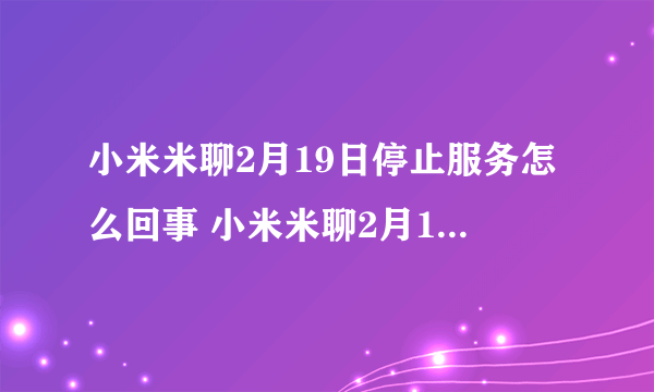小米米聊2月19日停止服务怎么回事 小米米聊2月19日停止服务介绍