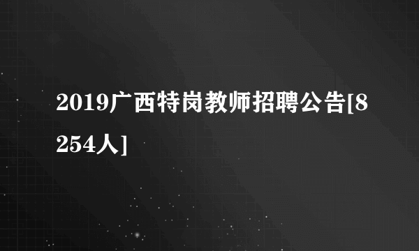 2019广西特岗教师招聘公告[8254人]